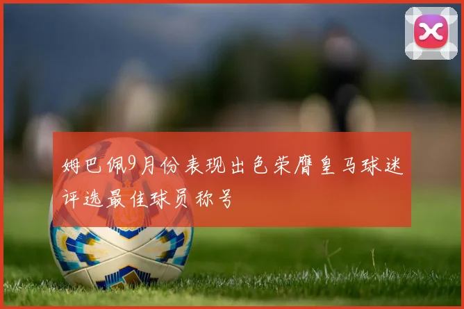 姆巴佩9月份表现出色荣膺皇马球迷评选最佳球员称号