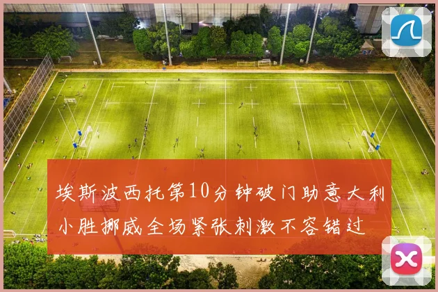 埃斯波西托第10分钟破门助意大利小胜挪威全场紧张刺激不容错过