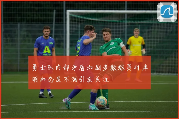 勇士队内部矛盾加剧多数球员对库明加态度不满引发关注