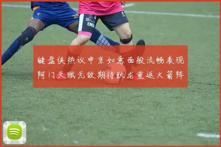 键盘侠热议申京如意面般流畅表现阿门天赋无敌期待狄龙重返火箭阵容