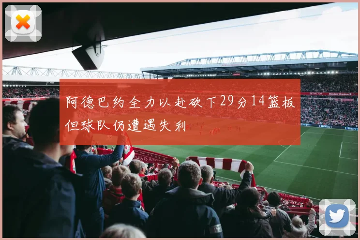 阿德巴约全力以赴砍下29分14篮板但球队仍遭遇失利