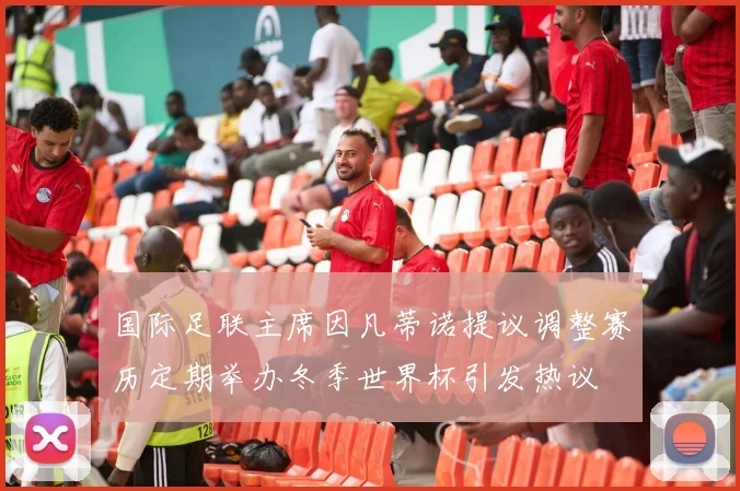 国际足联主席因凡蒂诺提议调整赛历定期举办冬季世界杯引发热议