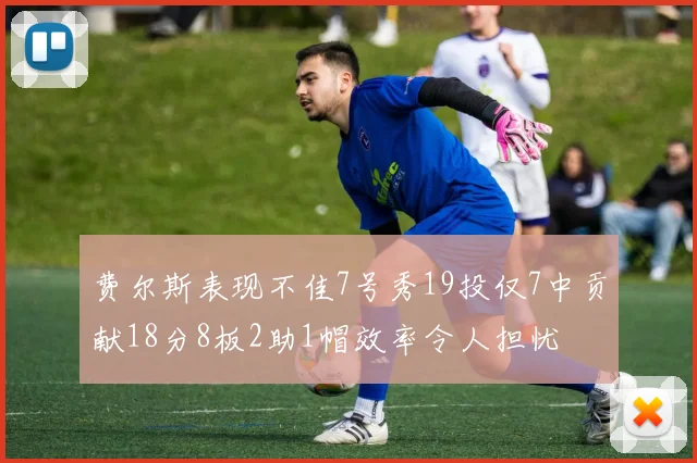 费尔斯表现不佳7号秀19投仅7中贡献18分8板2助1帽效率令人担忧