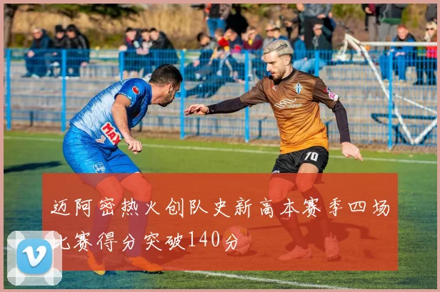 迈阿密热火创队史新高本赛季四场比赛得分突破140分