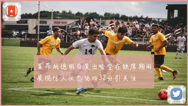 莱昂纳德明日复出哈登在缺席期间展现惊人状态场均32分引关注