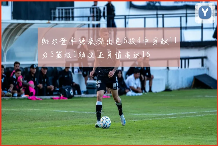 凯尔登半场表现出色6投4中贡献11分5篮板1助攻正负值高达16