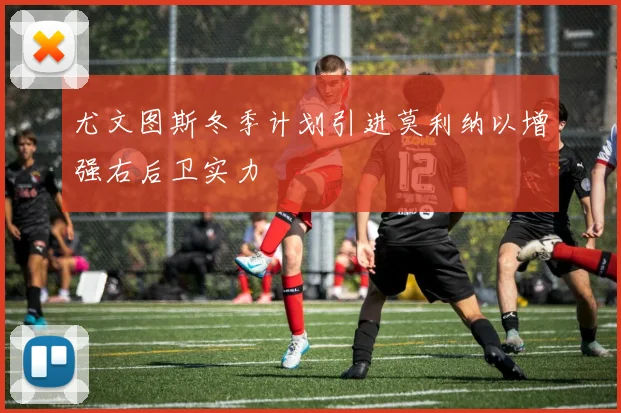 尤文图斯冬季计划引进莫利纳以增强右后卫实力