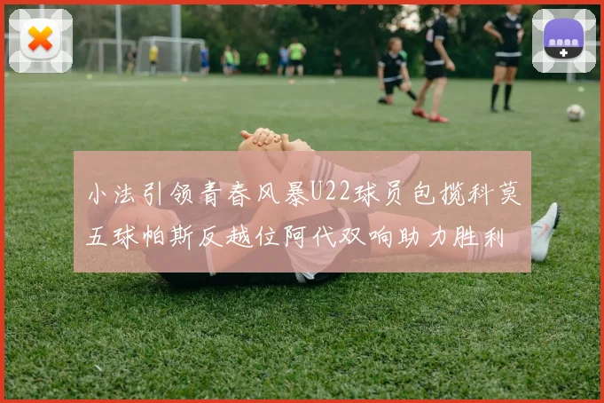 小法引领青春风暴U22球员包揽科莫五球帕斯反越位阿代双响助力胜利