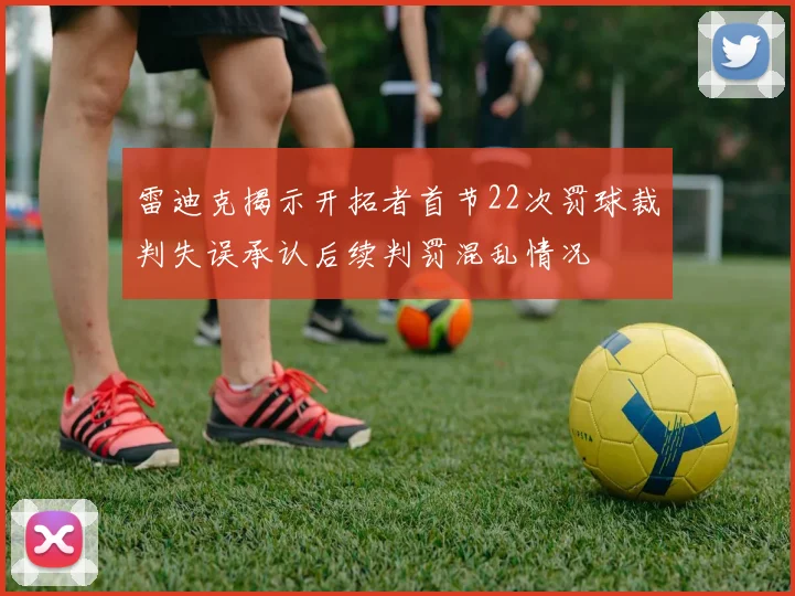 雷迪克揭示开拓者首节22次罚球裁判失误承认后续判罚混乱情况