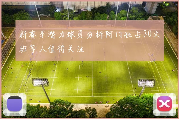 新赛季潜力球员分析阿门独占30文班等人值得关注