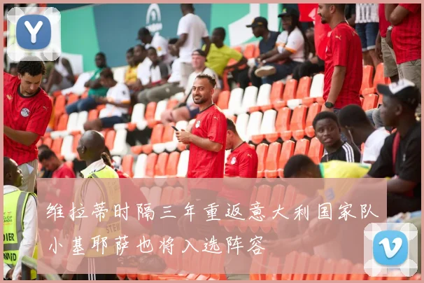 维拉蒂时隔三年重返意大利国家队小基耶萨也将入选阵容