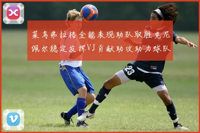 菜鸟弗拉格全能表现助队取胜克尼佩尔稳定发挥VJ贡献助攻助力球队进攻