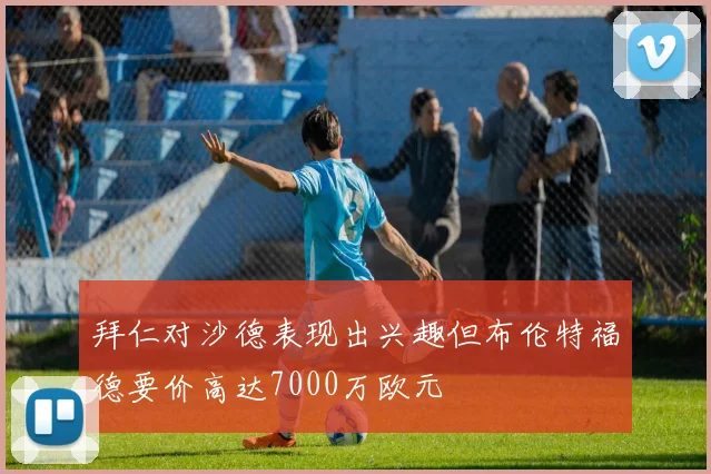 拜仁对沙德表现出兴趣但布伦特福德要价高达7000万欧元