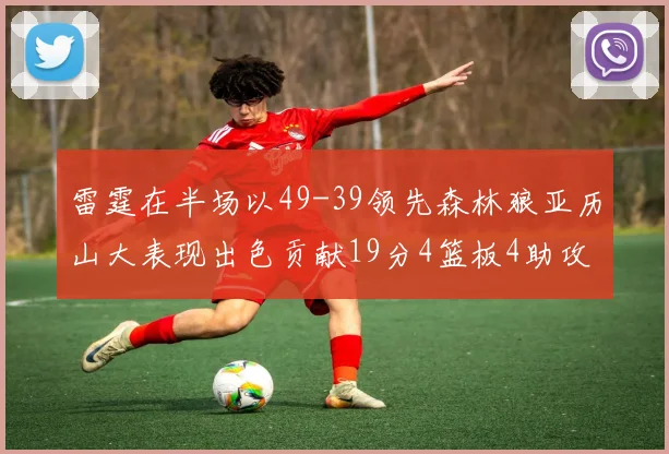 雷霆在半场以49-39领先森林狼亚历山大表现出色贡献19分4篮板4助攻