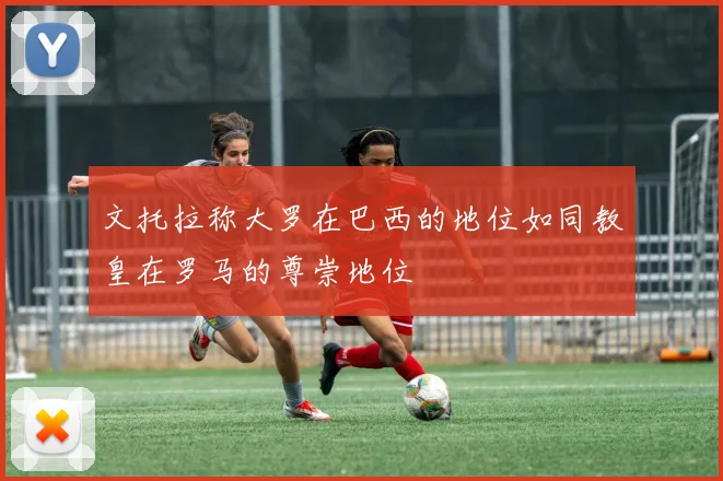 文托拉称大罗在巴西的地位如同教皇在罗马的尊崇地位