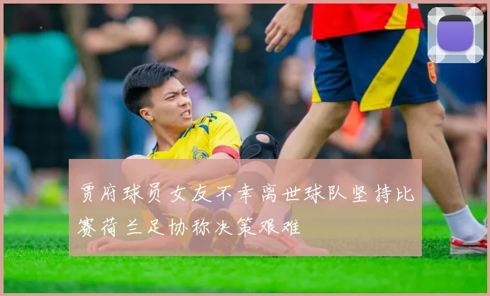 贾府球员女友不幸离世球队坚持比赛荷兰足协称决策艰难