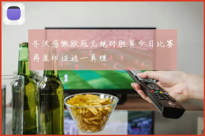 齐沃感慨欧冠无绝对胜算今日比赛再度印证这一真理