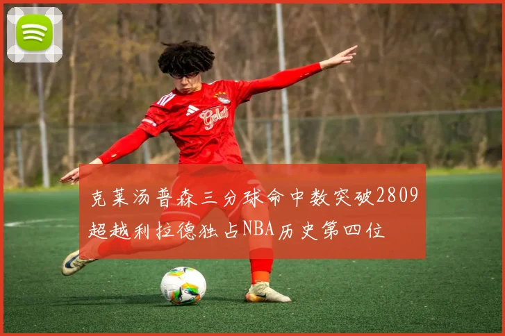 克莱汤普森三分球命中数突破2809超越利拉德独占NBA历史第四位