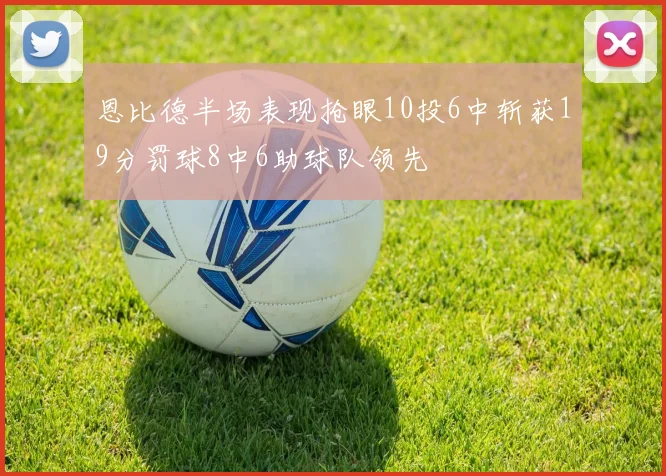 恩比德半场表现抢眼10投6中斩获19分罚球8中6助球队领先