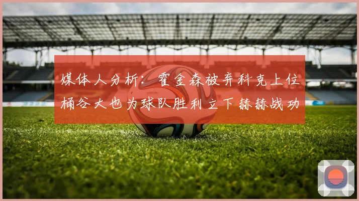媒体人分析：霍金森被弃科克上位桶谷大也为球队胜利立下赫赫战功