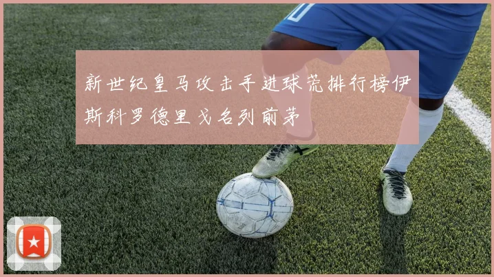 新世纪皇马攻击手进球荒排行榜伊斯科罗德里戈名列前茅