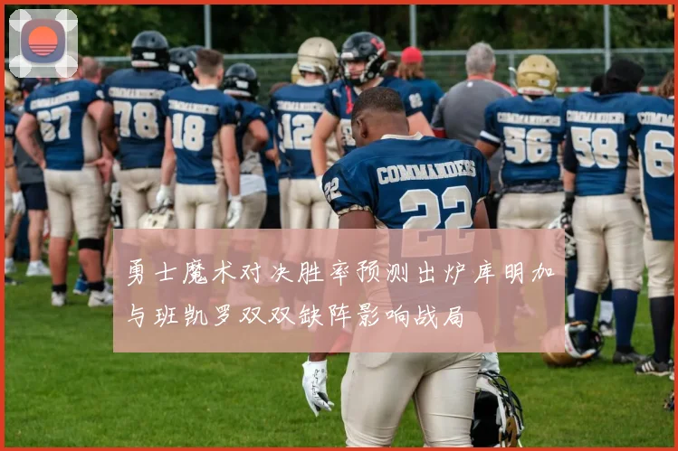 勇士魔术对决胜率预测出炉库明加与班凯罗双双缺阵影响战局