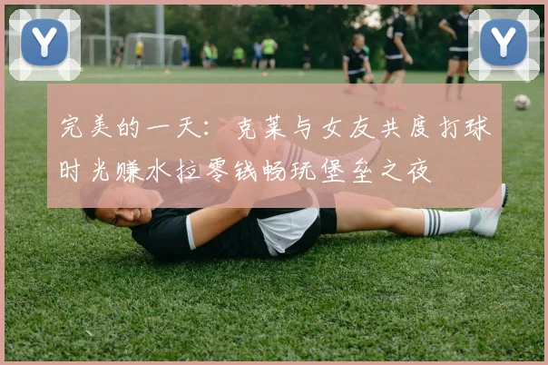 完美的一天：克莱与女友共度打球时光赚水拉零钱畅玩堡垒之夜