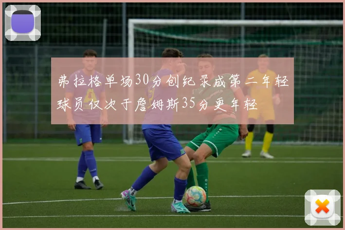 弗拉格单场30分创纪录成第二年轻球员仅次于詹姆斯35分更年轻