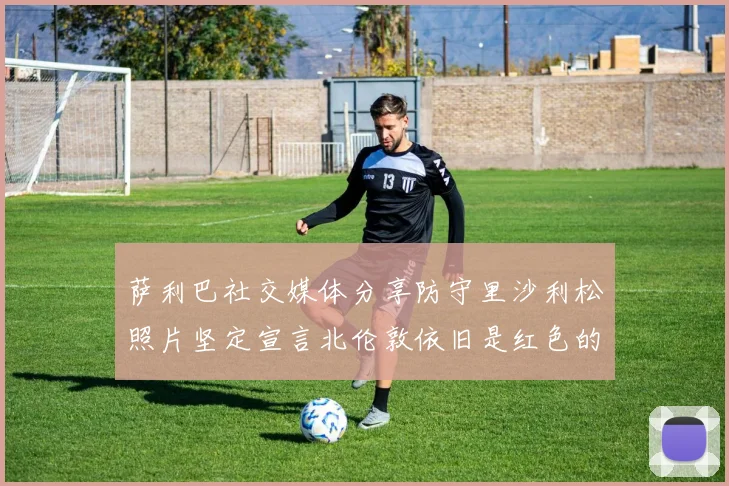 萨利巴社交媒体分享防守里沙利松照片坚定宣言北伦敦依旧是红色的