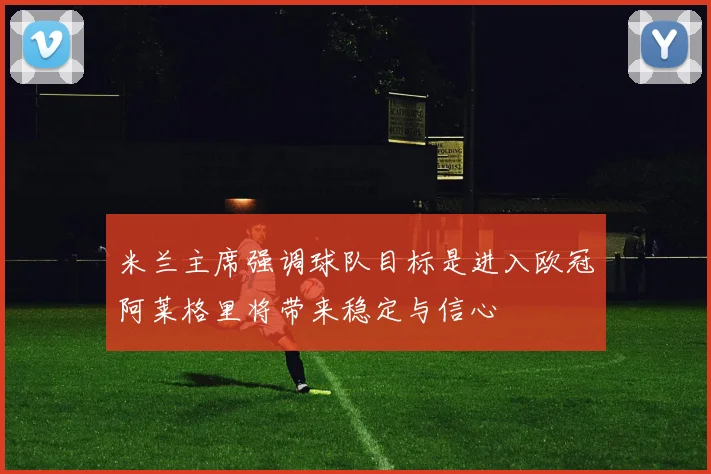 米兰主席强调球队目标是进入欧冠阿莱格里将带来稳定与信心