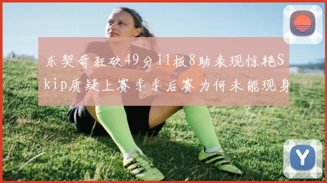 东契奇狂砍49分11板8助表现惊艳Skip质疑上赛季季后赛为何未能现身