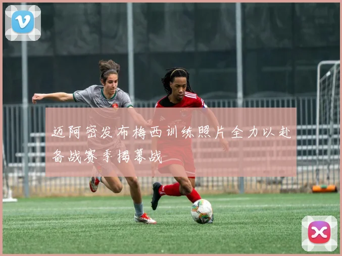 迈阿密发布梅西训练照片全力以赴备战赛季揭幕战