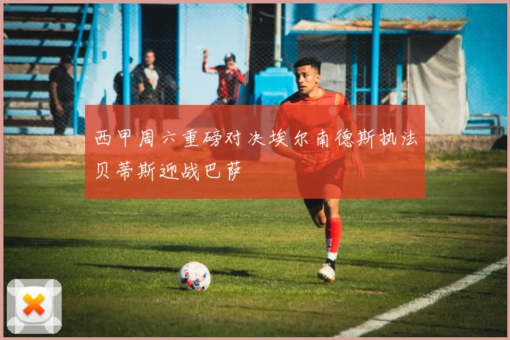 西甲周六重磅对决埃尔南德斯执法贝蒂斯迎战巴萨