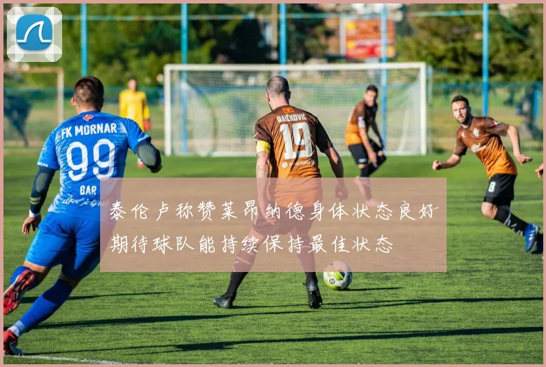 泰伦卢称赞莱昂纳德身体状态良好期待球队能持续保持最佳状态