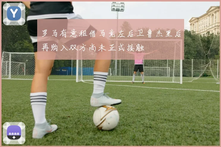罗马有意租借马竞左后卫鲁杰里后再购入双方尚未正式接触