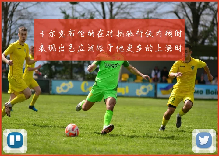 卡尔克布伦纳在对抗独行侠内线时表现出色应该给予他更多的上场时间