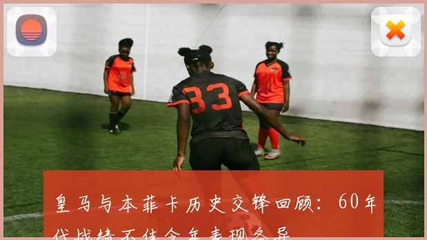 皇马与本菲卡历史交锋回顾：60年代战绩不佳今年表现各异