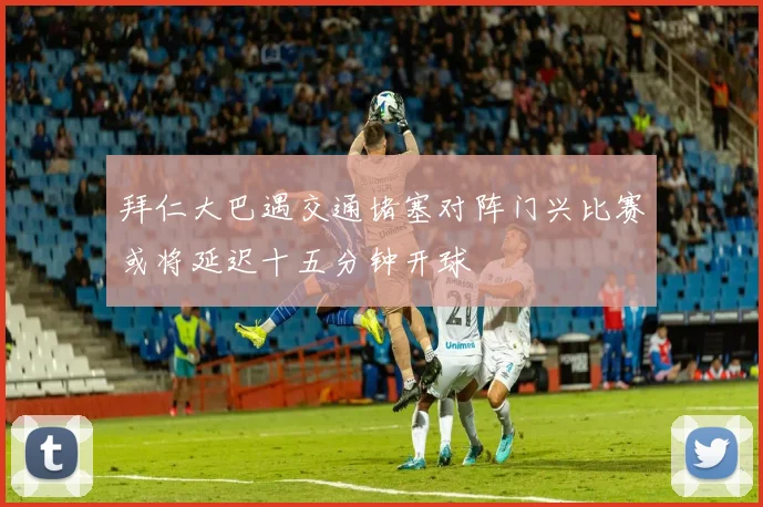 拜仁大巴遇交通堵塞对阵门兴比赛或将延迟十五分钟开球