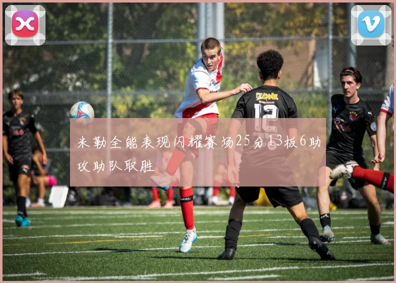 米勒全能表现闪耀赛场25分13板6助攻助队取胜