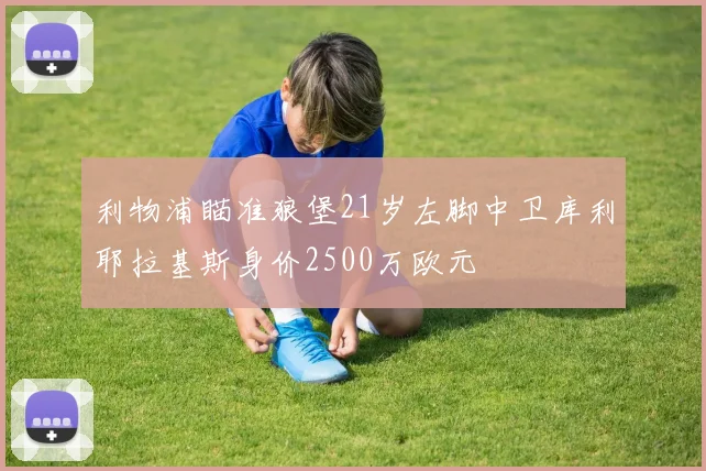 利物浦瞄准狼堡21岁左脚中卫库利耶拉基斯身价2500万欧元