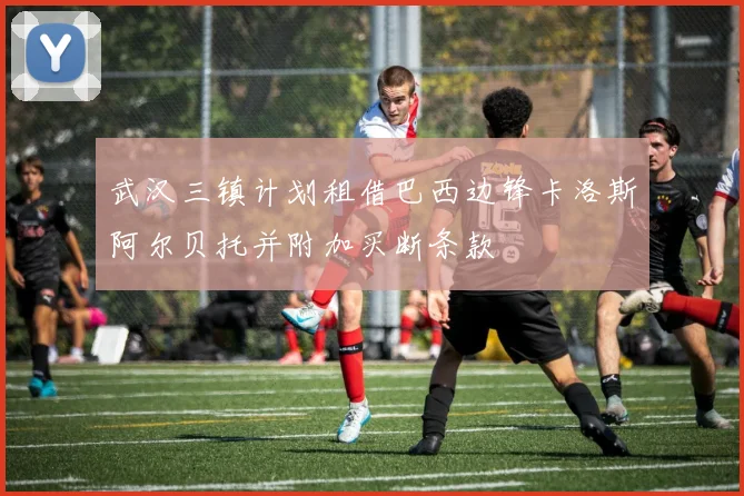 武汉三镇计划租借巴西边锋卡洛斯阿尔贝托并附加买断条款