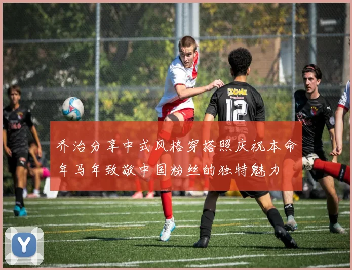 乔治分享中式风格穿搭照庆祝本命年马年致敬中国粉丝的独特魅力