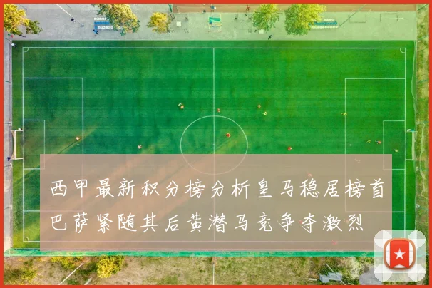 西甲最新积分榜分析皇马稳居榜首巴萨紧随其后黄潜马竞争夺激烈