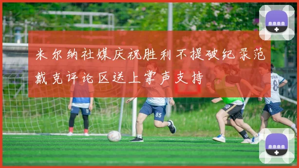 米尔纳社媒庆祝胜利不提破纪录范戴克评论区送上掌声支持