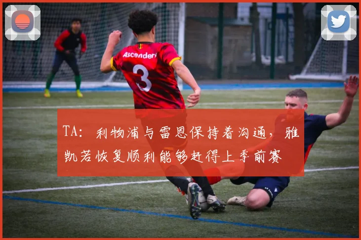 TA：利物浦与雷恩保持着沟通，雅凯若恢复顺利能够赶得上季前赛